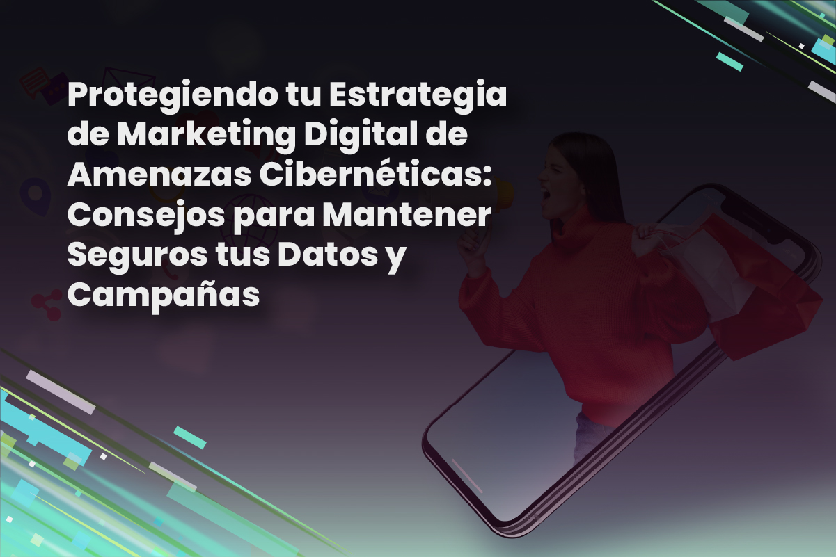 Protegiendo tu Estrategia de Marketing Digital de Amenazas Cibernéticas: Consejos para Mantener Seguros tus Datos y Campañas