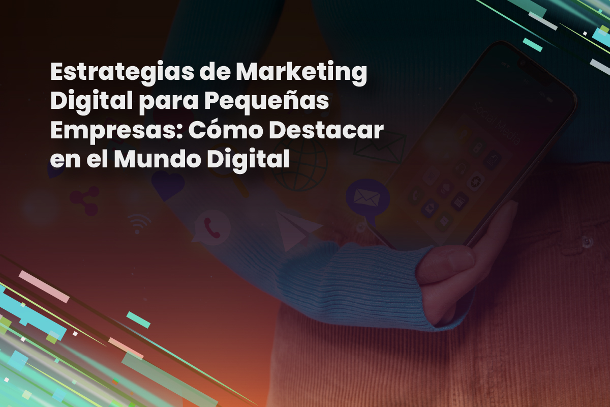 Estrategias de Marketing Digital para Pequeñas Empresas: Cómo Destacar en el Mundo Digital