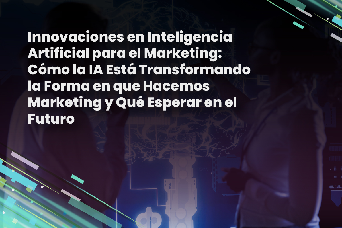 Innovaciones en Inteligencia Artificial para el Marketing: Cómo la IA Está Transformando la Forma en que Hacemos Marketing y Qué Esperar en el Futuro