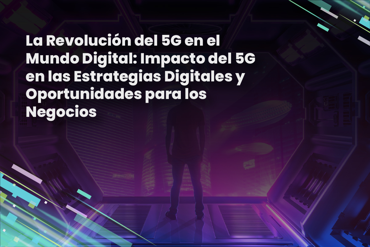 La Revolución del 5G en el Mundo Digital: Impacto del 5G en las Estrategias Digitales y Oportunidades para los Negocios